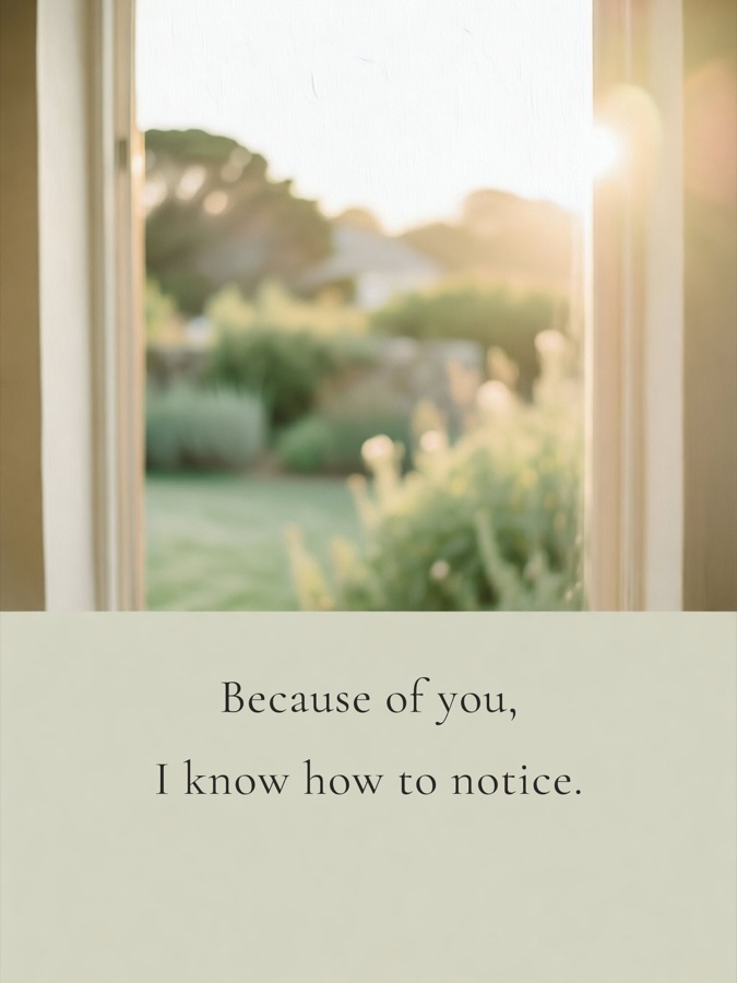Because of you, I know how to notice.