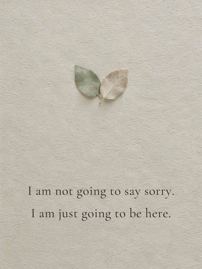 I am not going to say sorry. I am just going to be here.
